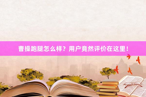 曹操跑腿怎么样？用户竟然评价在这里！
