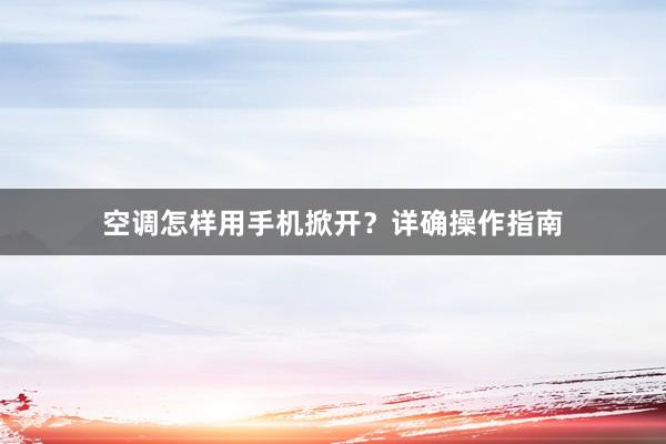 空调怎样用手机掀开？详确操作指南