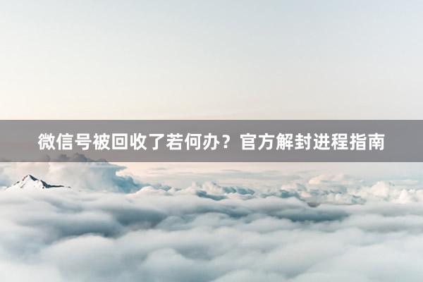 微信号被回收了若何办？官方解封进程指南