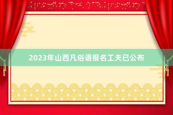 2023年山西凡俗语报名工夫已公布