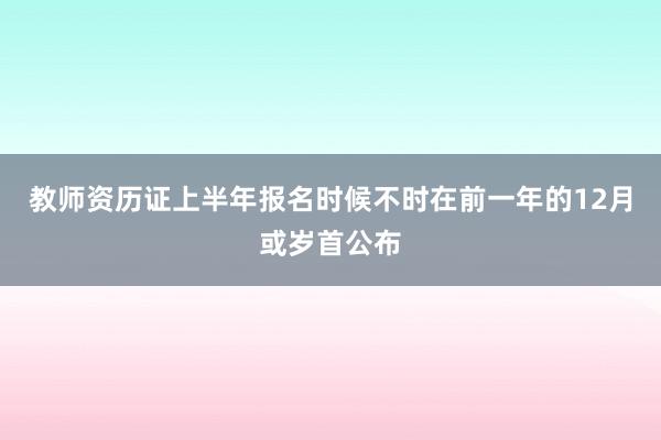 教师资历证上半年报名时候不时在前一年的12月或岁首公布
