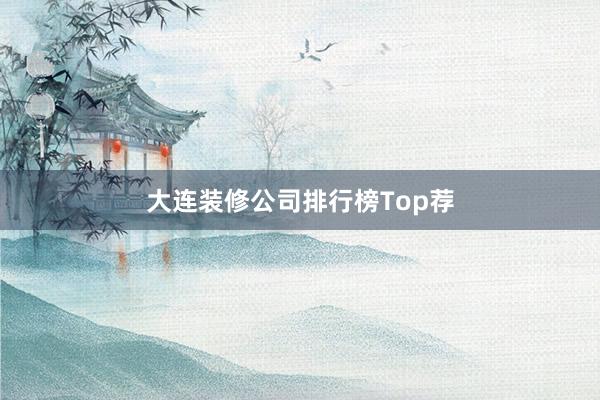大连装修公司排行榜Top荐