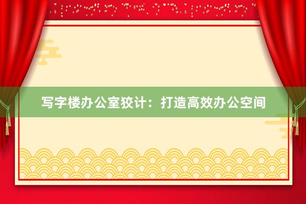 写字楼办公室狡计：打造高效办公空间