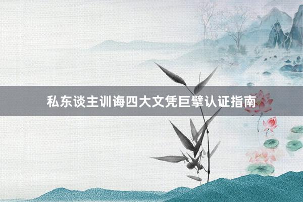 私东谈主训诲四大文凭巨擘认证指南